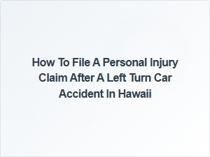 How to File a Personal Injury Claim After a Left Turn Accident in Hawaii