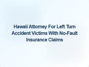 Hawaii Lawyer for Left Turn Accident Claims with No-Fault Insurance