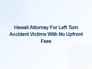 Hawaii Attorney Helping Left Turn Accident Victims – No Upfront Fees