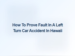 How to Prove Fault in a Left Turn Accident in Hawaii
